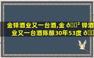 金铎酒业又一台酒,金 🌲 铎酒业又一台酒陈酿30年53度 🌻 多少钱